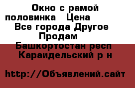 Окно с рамой половинка › Цена ­ 4 000 - Все города Другое » Продам   . Башкортостан респ.,Караидельский р-н